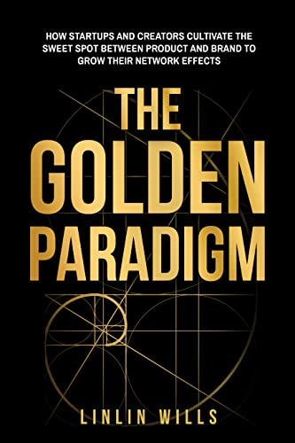 The Golden Paradigm: How Startups and Creators Cultivate the Sweet Spot Between Product and Brand to Grow Their Network Effects by Linlin Wills