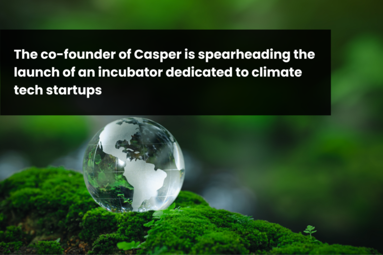 The co-founder of Casper is spearheading the launch of an incubator dedicated to climate tech startups